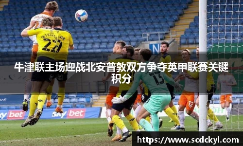 牛津联主场迎战北安普敦双方争夺英甲联赛关键积分
