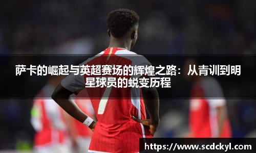 萨卡的崛起与英超赛场的辉煌之路:从青训到明星球员的蜕变历程