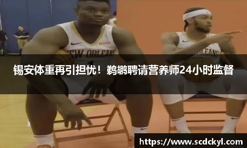 锡安体重再引担忧！鹈鹕聘请营养师24小时监督