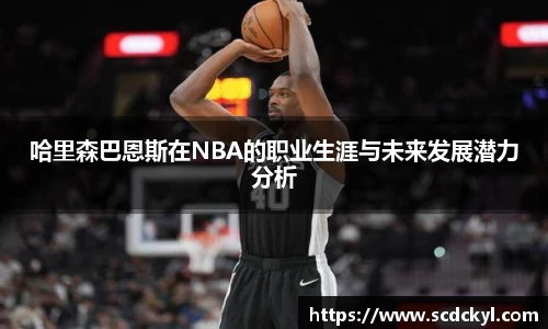 哈里森巴恩斯在NBA的职业生涯与未来发展潜力分析