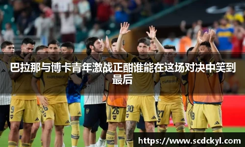 巴拉那与博卡青年激战正酣谁能在这场对决中笑到最后
